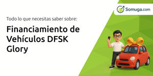 Financiamiento de Vehículos DFSK Glory: Todo Lo Que Necesitas Saber